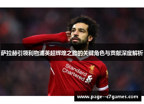 萨拉赫引领利物浦英超辉煌之路的关键角色与贡献深度解析 萨拉赫引领利物浦英超辉煌之路的关键角色与贡献深度解析