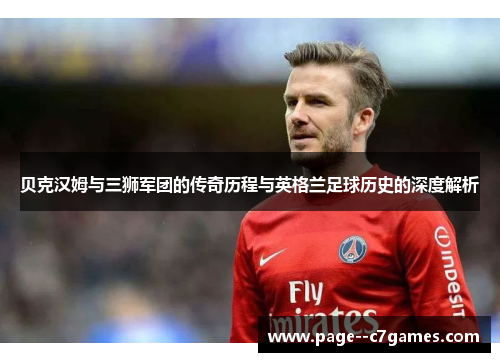 贝克汉姆与三狮军团的传奇历程与英格兰足球历史的深度解析 贝克汉姆与三狮军团的传奇历程与英格兰足球历史的深度解析