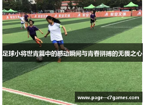 足球小将世青篇中的感动瞬间与青春拼搏的无畏之心 足球小将世青篇中的感动瞬间与青春拼搏的无畏之心
