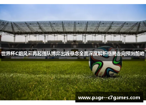 世界杯C组风云再起强队博弈出线悬念全面深度解析格局走向预测前瞻 世界杯C组风云再起强队博弈出线悬念全面深度解析格局走向预测前瞻