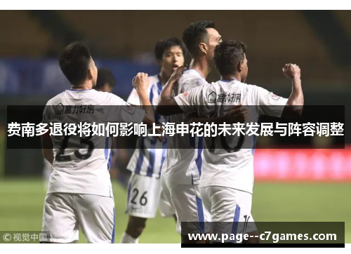费南多退役将如何影响上海申花的未来发展与阵容调整 费南多退役将如何影响上海申花的未来发展与阵容调整