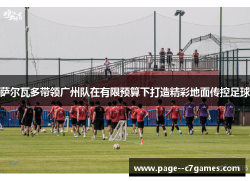 萨尔瓦多带领广州队在有限预算下打造精彩地面传控足球 萨尔瓦多带领广州队在有限预算下打造精彩地面传控足球