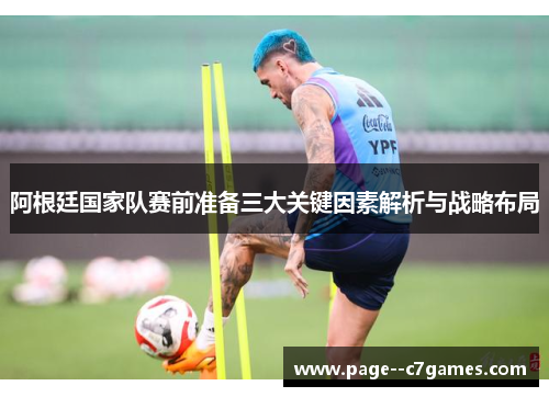 阿根廷国家队赛前准备三大关键因素解析与战略布局