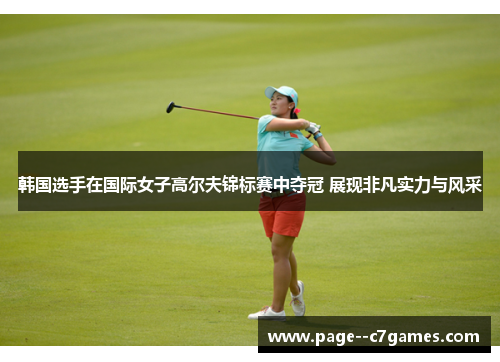 韩国选手在国际女子高尔夫锦标赛中夺冠 展现非凡实力与风采