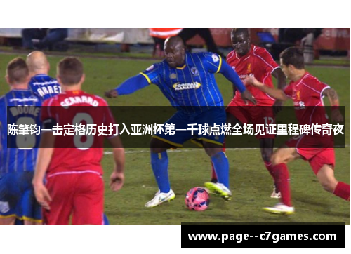 陈肇钧一击定格历史打入亚洲杯第一千球点燃全场见证里程碑传奇夜