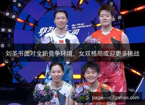 刘圣书面对全新竞争环境,女双格局或迎更多挑战 刘圣书面对全新竞争环境,女双格局或迎更多挑战