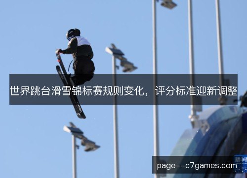 世界跳台滑雪锦标赛规则变化,评分标准迎新调整 世界跳台滑雪锦标赛规则变化,评分标准迎新调整