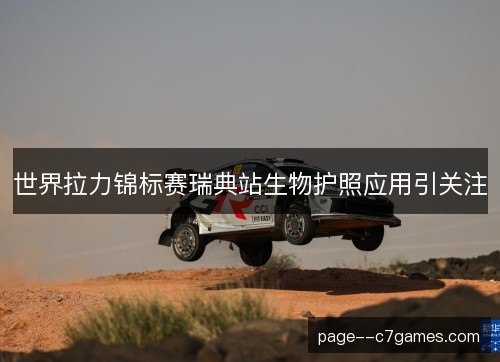 世界拉力锦标赛瑞典站生物护照应用引关注